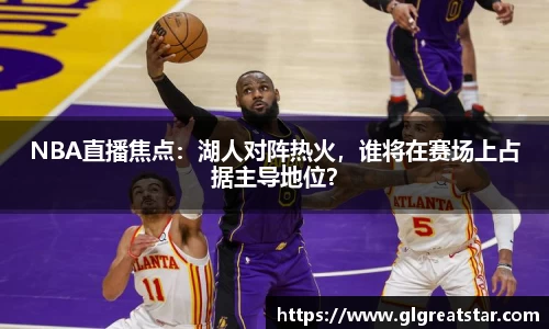 NBA直播焦点：湖人对阵热火，谁将在赛场上占据主导地位？