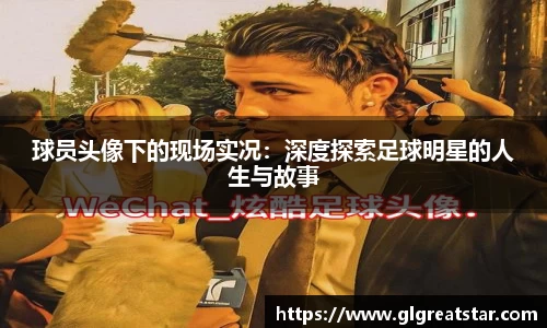 球员头像下的现场实况：深度探索足球明星的人生与故事