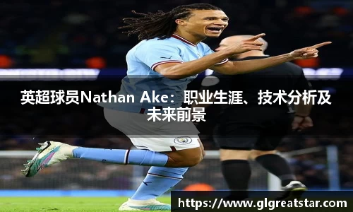 英超球员Nathan Ake：职业生涯、技术分析及未来前景